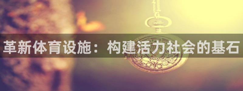 意昂4集团官网首页网址：革新体育设施：构建活力社会的