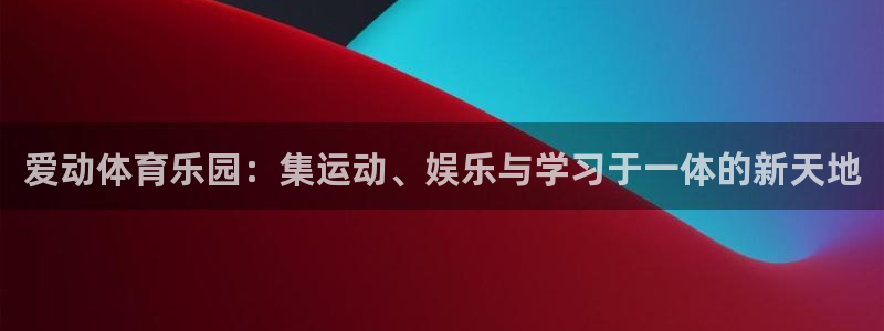 意昂体育4平台：爱动体育乐园：集运动、娱乐与学习于一
