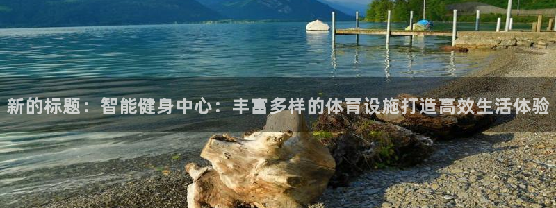 意昂体育4招商电话地址：新的标题：智能健身中心：丰富