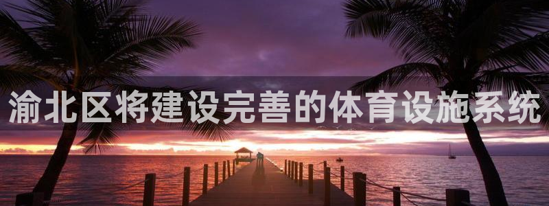 意昂体育4：渝北区将建设完善的体育设施系统
