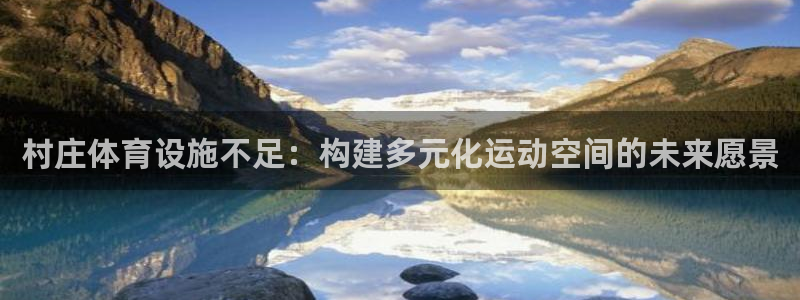 意昂体育4平台APP：村庄体育设施不足：构建多元化运动空间的 